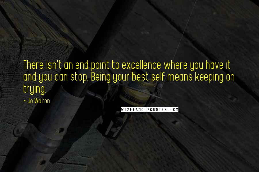 Jo Walton Quotes: There isn't an end point to excellence where you have it and you can stop. Being your best self means keeping on trying.