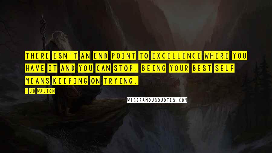 Jo Walton Quotes: There isn't an end point to excellence where you have it and you can stop. Being your best self means keeping on trying.