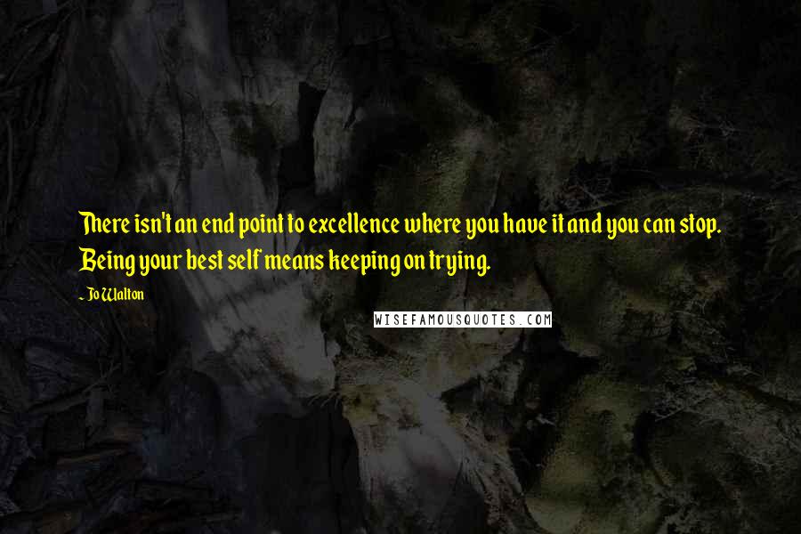 Jo Walton Quotes: There isn't an end point to excellence where you have it and you can stop. Being your best self means keeping on trying.