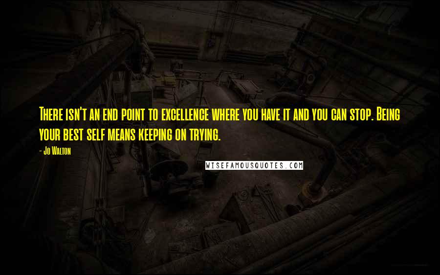 Jo Walton Quotes: There isn't an end point to excellence where you have it and you can stop. Being your best self means keeping on trying.