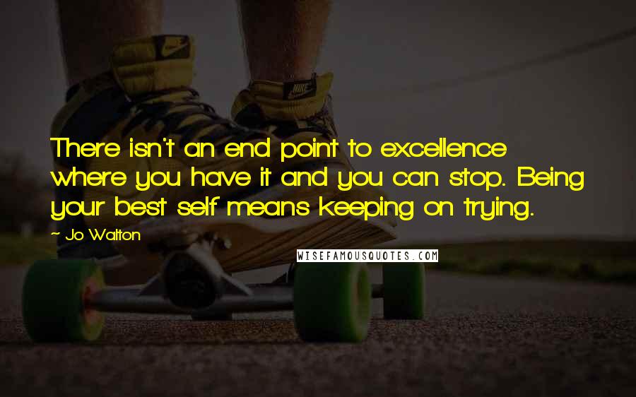 Jo Walton Quotes: There isn't an end point to excellence where you have it and you can stop. Being your best self means keeping on trying.