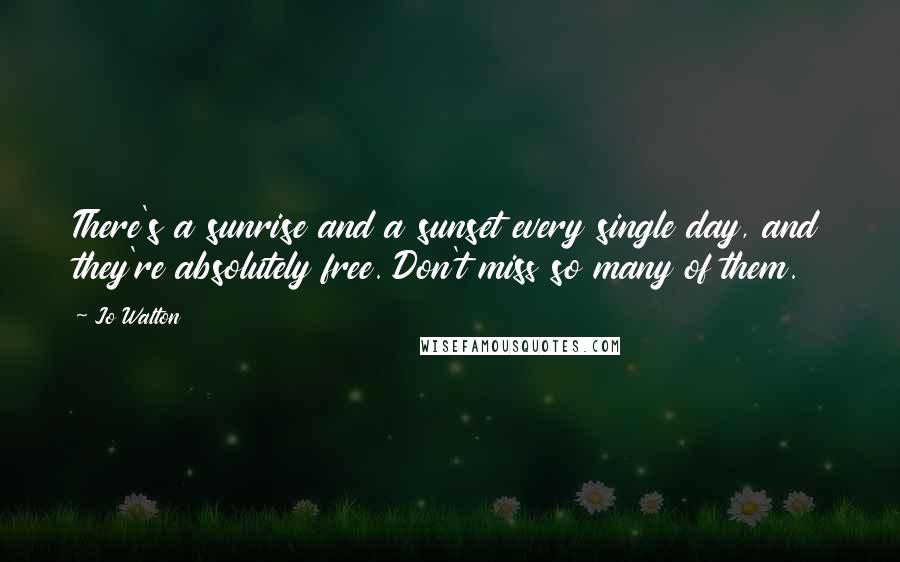 Jo Walton Quotes: There's a sunrise and a sunset every single day, and they're absolutely free. Don't miss so many of them.