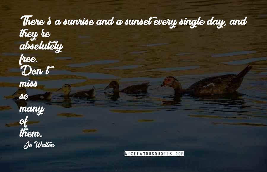 Jo Walton Quotes: There's a sunrise and a sunset every single day, and they're absolutely free. Don't miss so many of them.