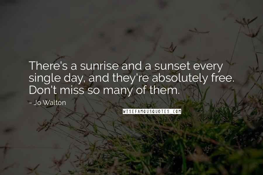 Jo Walton Quotes: There's a sunrise and a sunset every single day, and they're absolutely free. Don't miss so many of them.