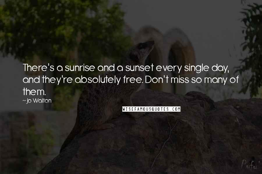 Jo Walton Quotes: There's a sunrise and a sunset every single day, and they're absolutely free. Don't miss so many of them.