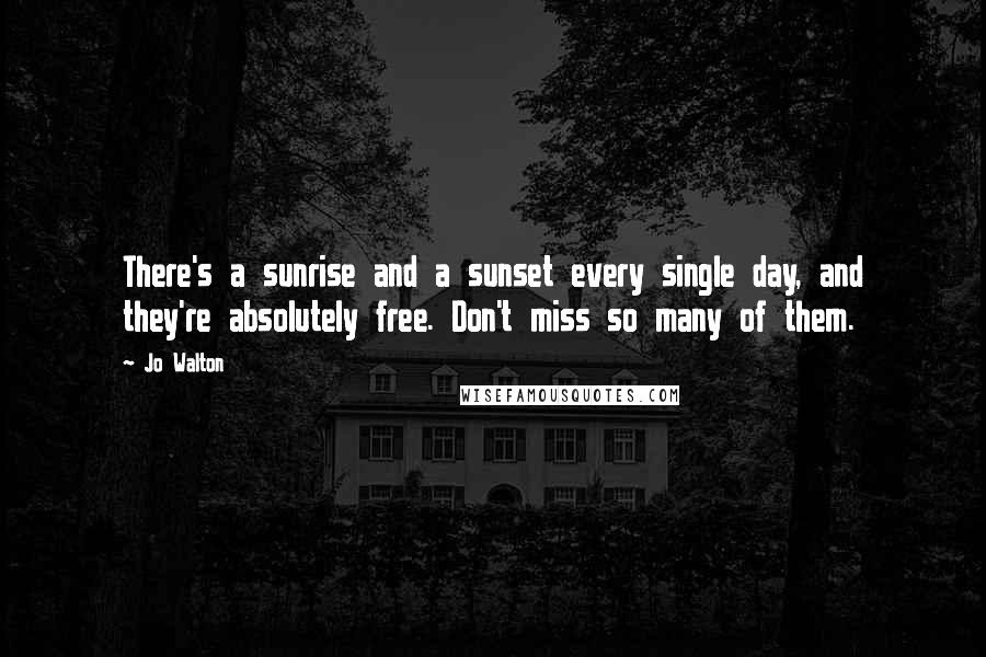 Jo Walton Quotes: There's a sunrise and a sunset every single day, and they're absolutely free. Don't miss so many of them.