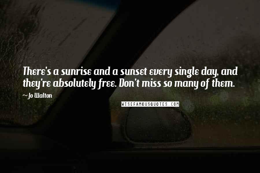 Jo Walton Quotes: There's a sunrise and a sunset every single day, and they're absolutely free. Don't miss so many of them.