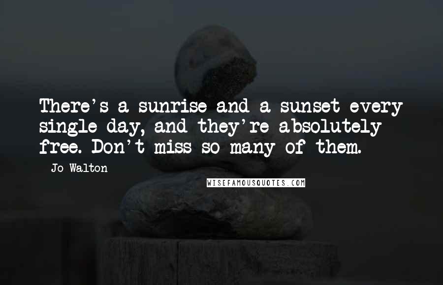 Jo Walton Quotes: There's a sunrise and a sunset every single day, and they're absolutely free. Don't miss so many of them.