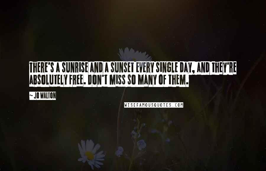 Jo Walton Quotes: There's a sunrise and a sunset every single day, and they're absolutely free. Don't miss so many of them.