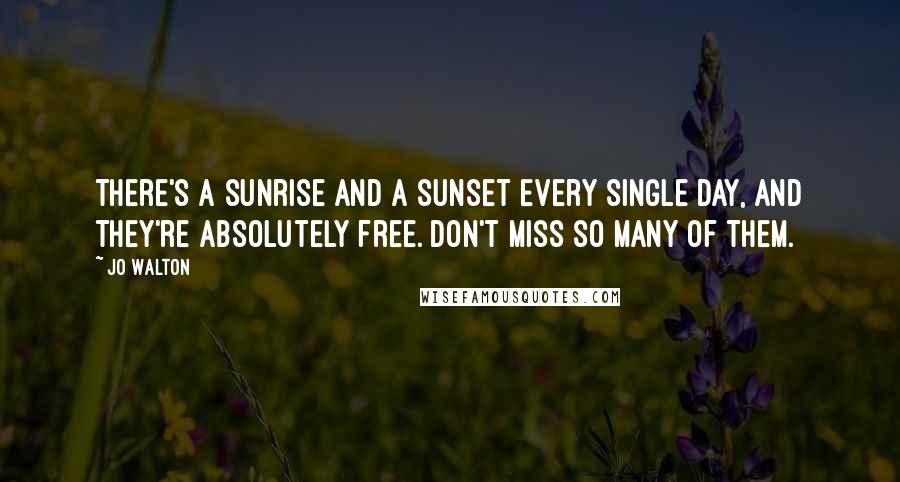 Jo Walton Quotes: There's a sunrise and a sunset every single day, and they're absolutely free. Don't miss so many of them.