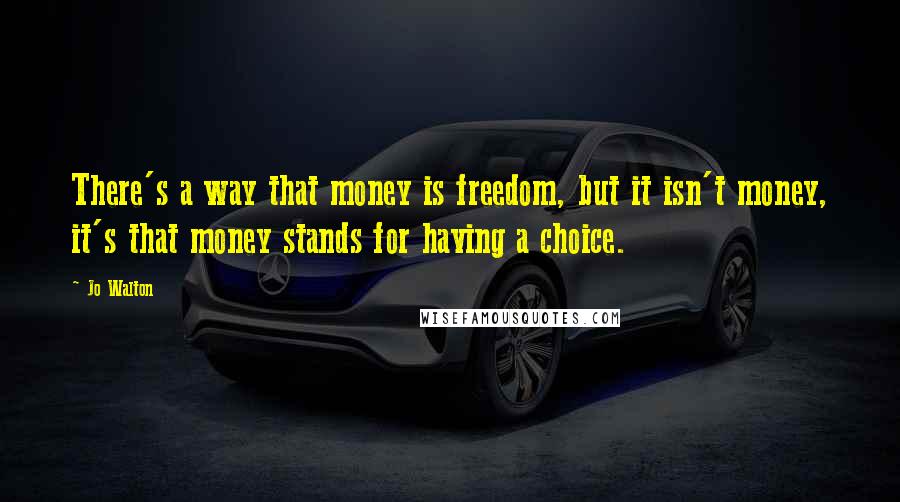 Jo Walton Quotes: There's a way that money is freedom, but it isn't money, it's that money stands for having a choice.