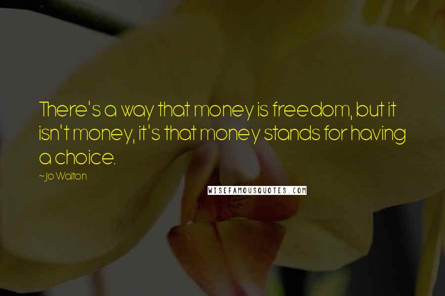 Jo Walton Quotes: There's a way that money is freedom, but it isn't money, it's that money stands for having a choice.