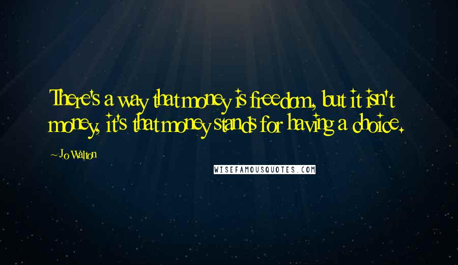 Jo Walton Quotes: There's a way that money is freedom, but it isn't money, it's that money stands for having a choice.