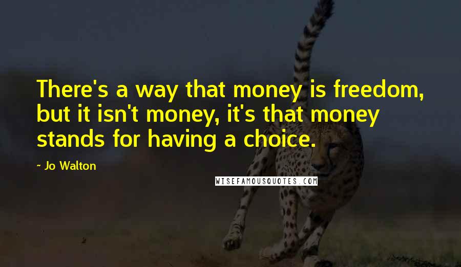 Jo Walton Quotes: There's a way that money is freedom, but it isn't money, it's that money stands for having a choice.