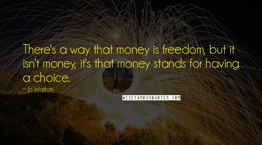 Jo Walton Quotes: There's a way that money is freedom, but it isn't money, it's that money stands for having a choice.