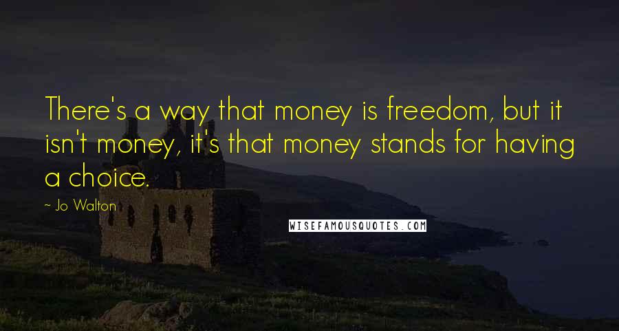 Jo Walton Quotes: There's a way that money is freedom, but it isn't money, it's that money stands for having a choice.