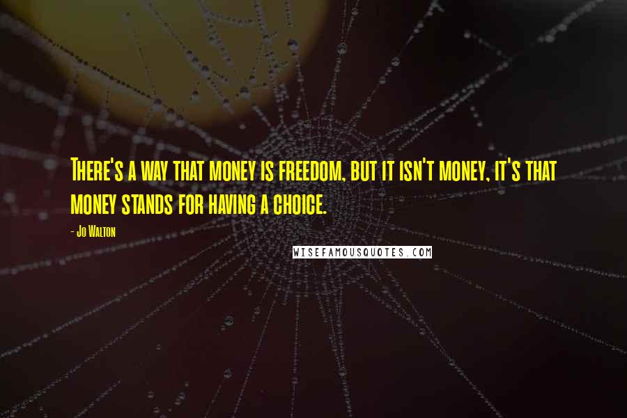 Jo Walton Quotes: There's a way that money is freedom, but it isn't money, it's that money stands for having a choice.