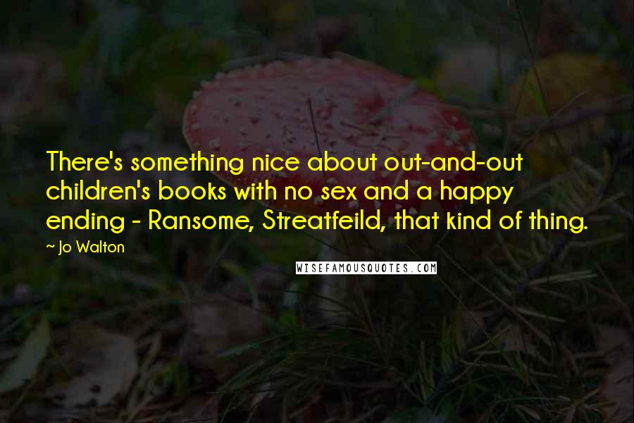 Jo Walton Quotes: There's something nice about out-and-out children's books with no sex and a happy ending - Ransome, Streatfeild, that kind of thing.