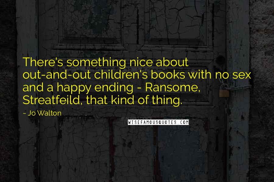 Jo Walton Quotes: There's something nice about out-and-out children's books with no sex and a happy ending - Ransome, Streatfeild, that kind of thing.