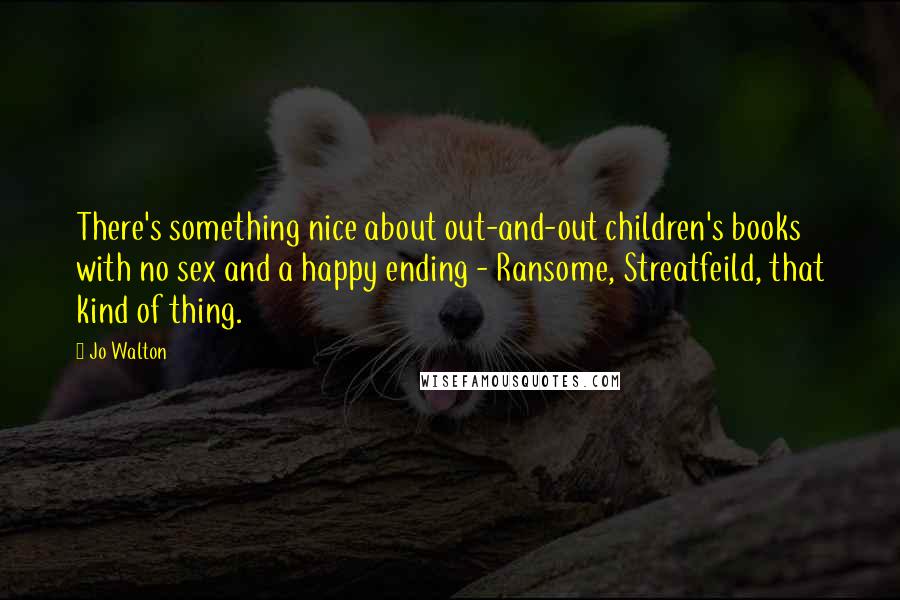 Jo Walton Quotes: There's something nice about out-and-out children's books with no sex and a happy ending - Ransome, Streatfeild, that kind of thing.