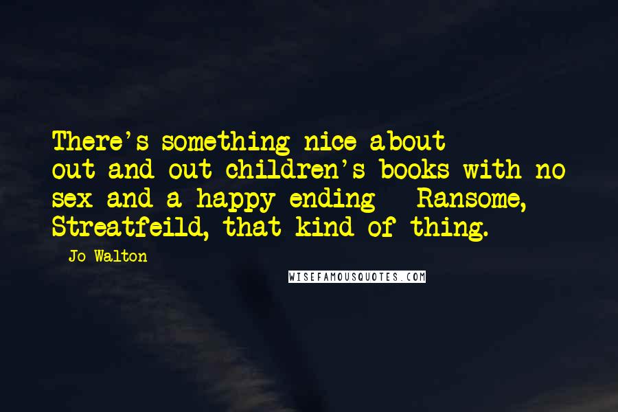 Jo Walton Quotes: There's something nice about out-and-out children's books with no sex and a happy ending - Ransome, Streatfeild, that kind of thing.