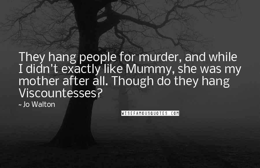 Jo Walton Quotes: They hang people for murder, and while I didn't exactly like Mummy, she was my mother after all. Though do they hang Viscountesses?