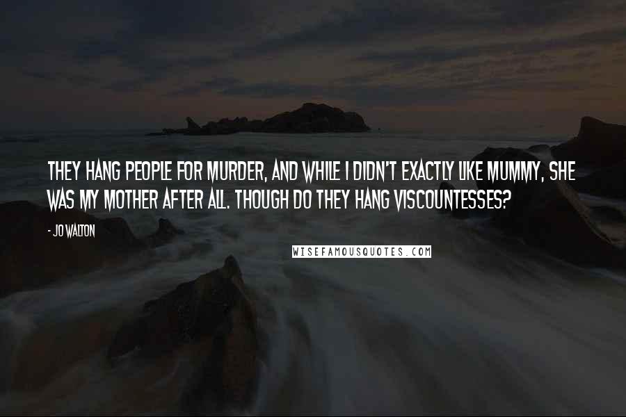 Jo Walton Quotes: They hang people for murder, and while I didn't exactly like Mummy, she was my mother after all. Though do they hang Viscountesses?