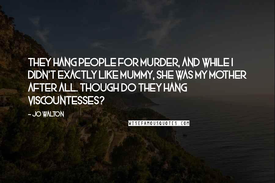 Jo Walton Quotes: They hang people for murder, and while I didn't exactly like Mummy, she was my mother after all. Though do they hang Viscountesses?