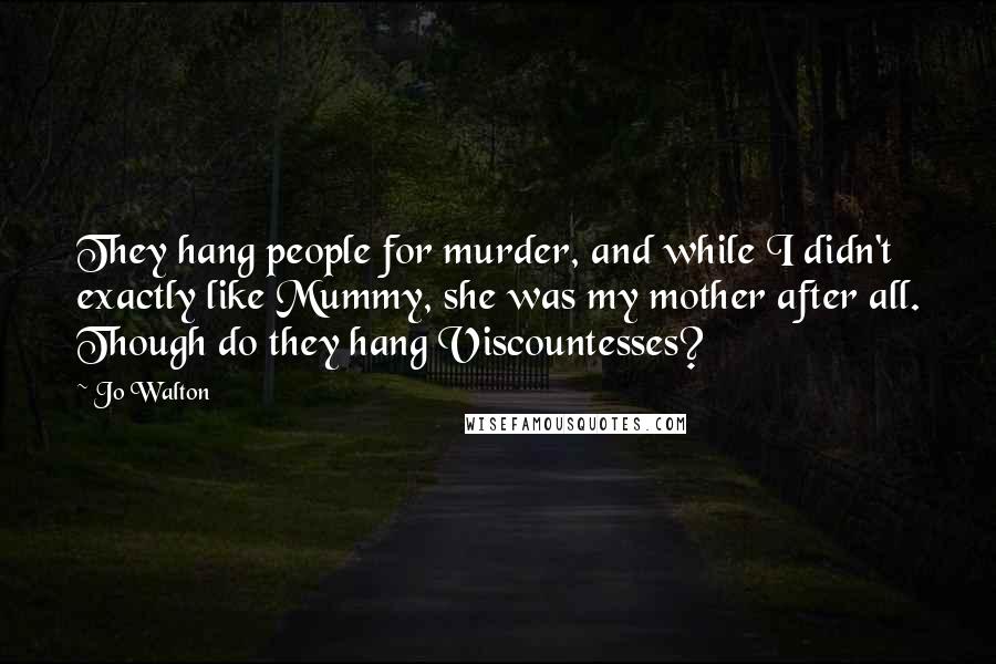 Jo Walton Quotes: They hang people for murder, and while I didn't exactly like Mummy, she was my mother after all. Though do they hang Viscountesses?