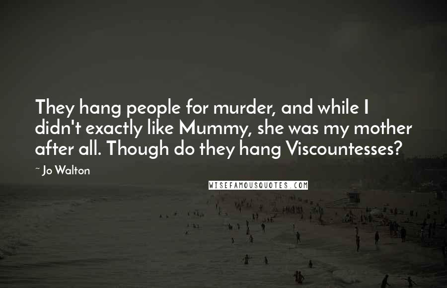 Jo Walton Quotes: They hang people for murder, and while I didn't exactly like Mummy, she was my mother after all. Though do they hang Viscountesses?
