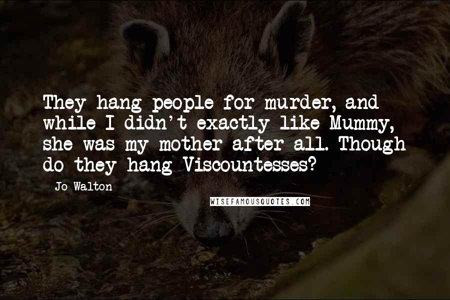 Jo Walton Quotes: They hang people for murder, and while I didn't exactly like Mummy, she was my mother after all. Though do they hang Viscountesses?