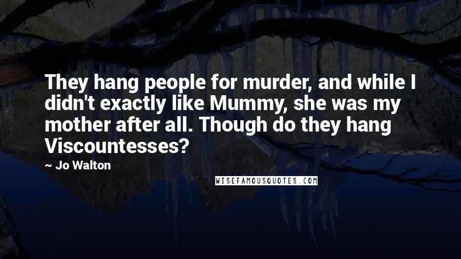 Jo Walton Quotes: They hang people for murder, and while I didn't exactly like Mummy, she was my mother after all. Though do they hang Viscountesses?
