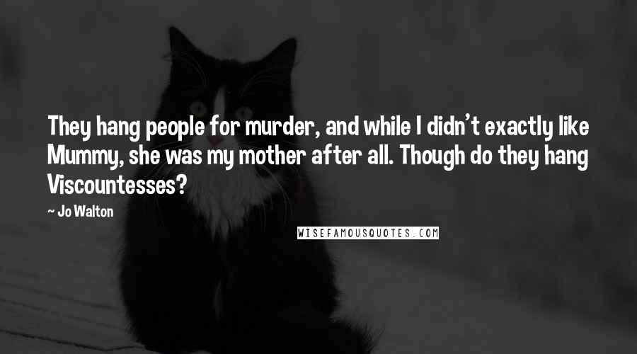 Jo Walton Quotes: They hang people for murder, and while I didn't exactly like Mummy, she was my mother after all. Though do they hang Viscountesses?