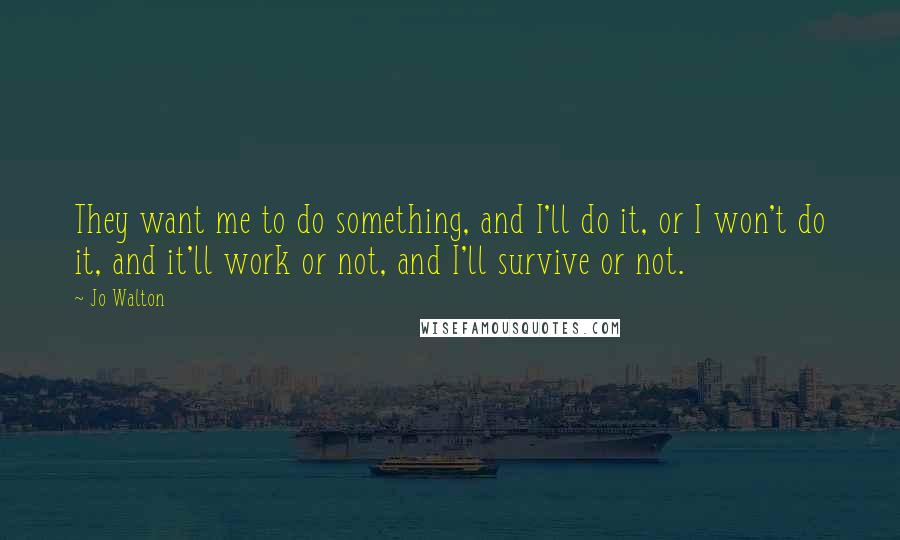 Jo Walton Quotes: They want me to do something, and I'll do it, or I won't do it, and it'll work or not, and I'll survive or not.