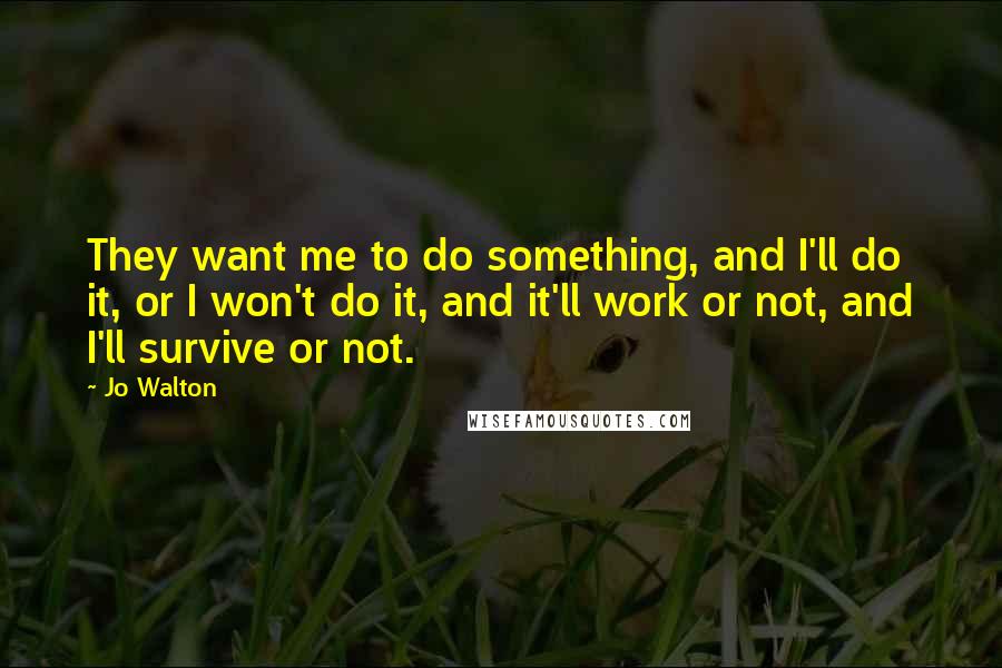 Jo Walton Quotes: They want me to do something, and I'll do it, or I won't do it, and it'll work or not, and I'll survive or not.