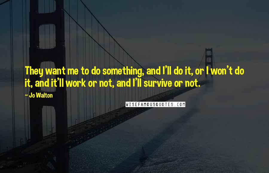 Jo Walton Quotes: They want me to do something, and I'll do it, or I won't do it, and it'll work or not, and I'll survive or not.