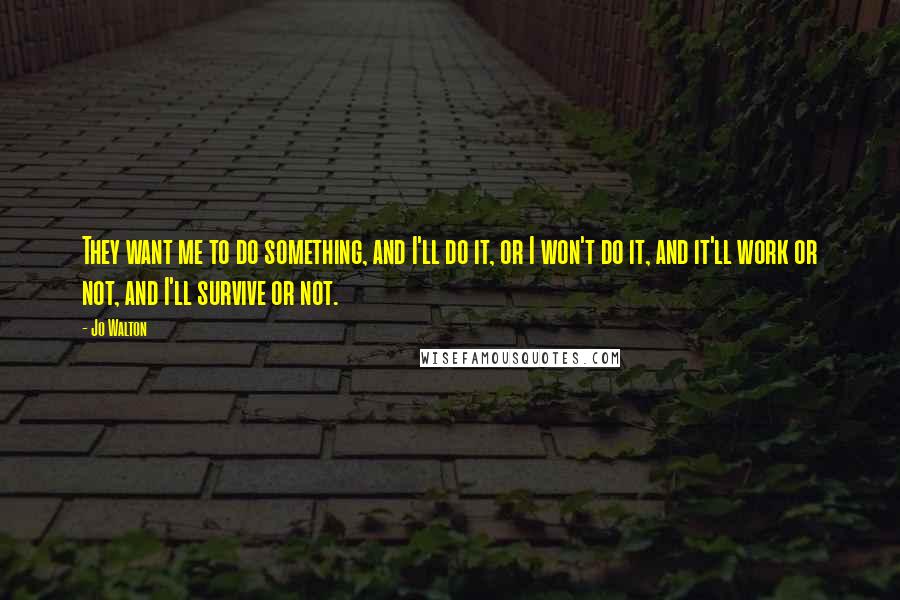 Jo Walton Quotes: They want me to do something, and I'll do it, or I won't do it, and it'll work or not, and I'll survive or not.