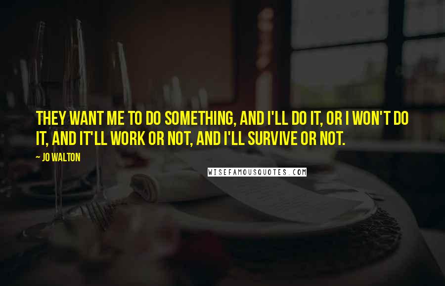 Jo Walton Quotes: They want me to do something, and I'll do it, or I won't do it, and it'll work or not, and I'll survive or not.