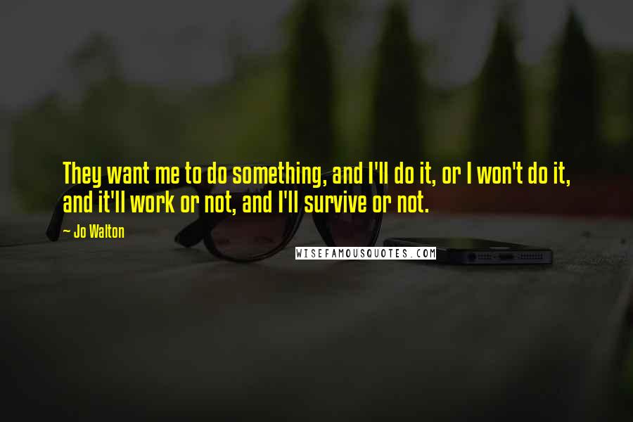 Jo Walton Quotes: They want me to do something, and I'll do it, or I won't do it, and it'll work or not, and I'll survive or not.