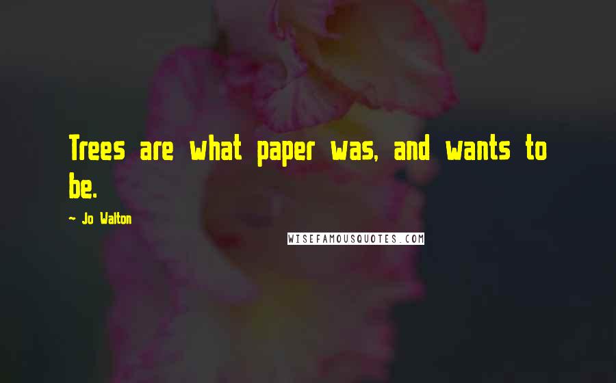 Jo Walton Quotes: Trees are what paper was, and wants to be.