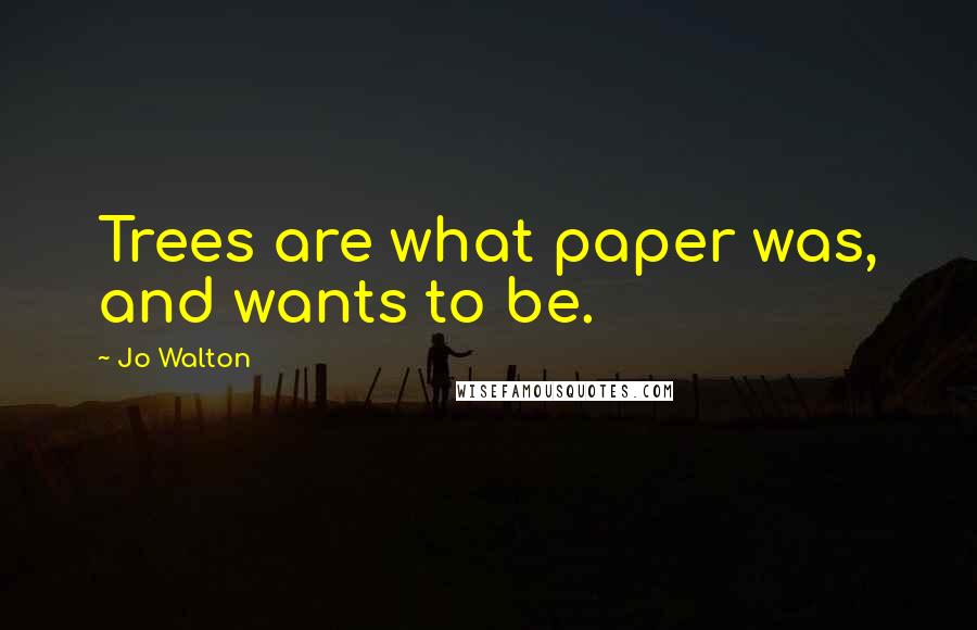 Jo Walton Quotes: Trees are what paper was, and wants to be.