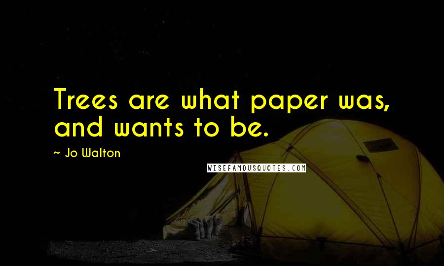 Jo Walton Quotes: Trees are what paper was, and wants to be.