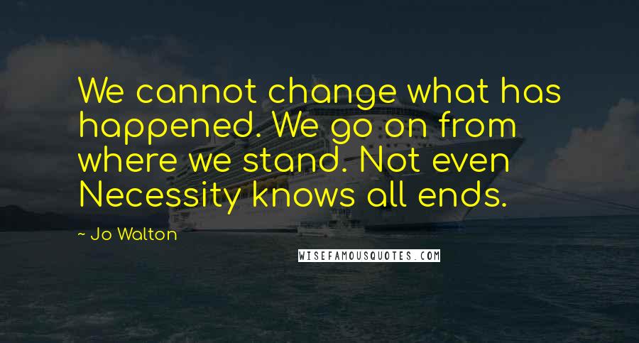 Jo Walton Quotes: We cannot change what has happened. We go on from where we stand. Not even Necessity knows all ends.