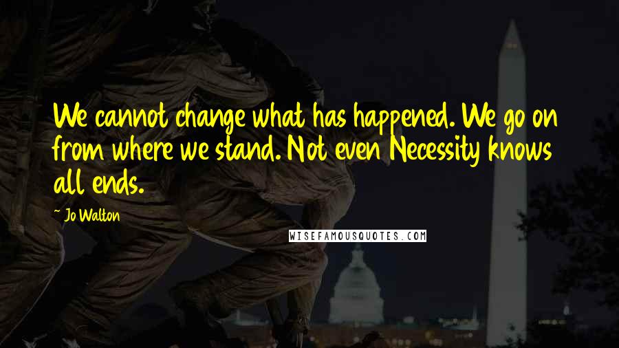 Jo Walton Quotes: We cannot change what has happened. We go on from where we stand. Not even Necessity knows all ends.