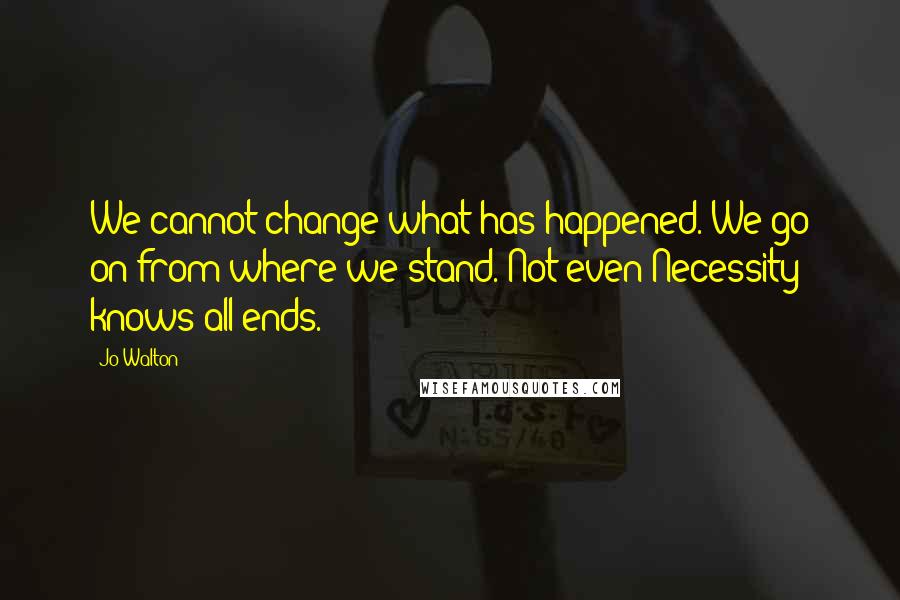 Jo Walton Quotes: We cannot change what has happened. We go on from where we stand. Not even Necessity knows all ends.