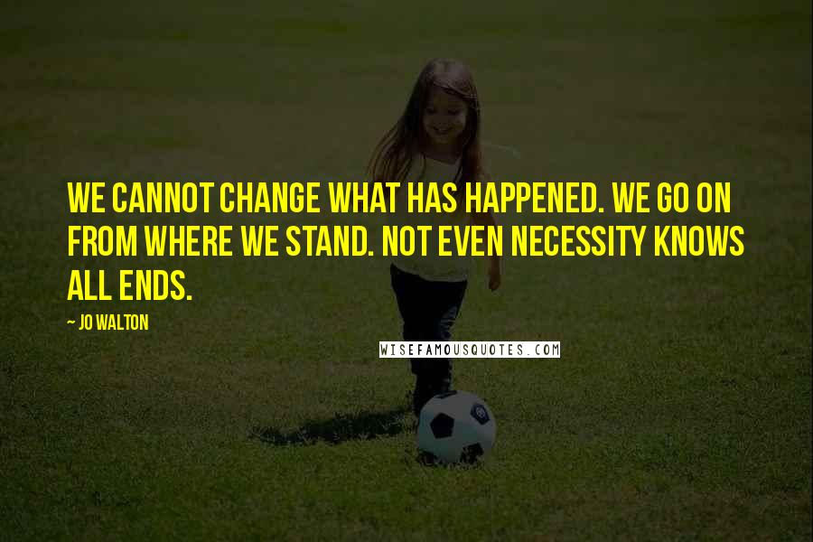 Jo Walton Quotes: We cannot change what has happened. We go on from where we stand. Not even Necessity knows all ends.