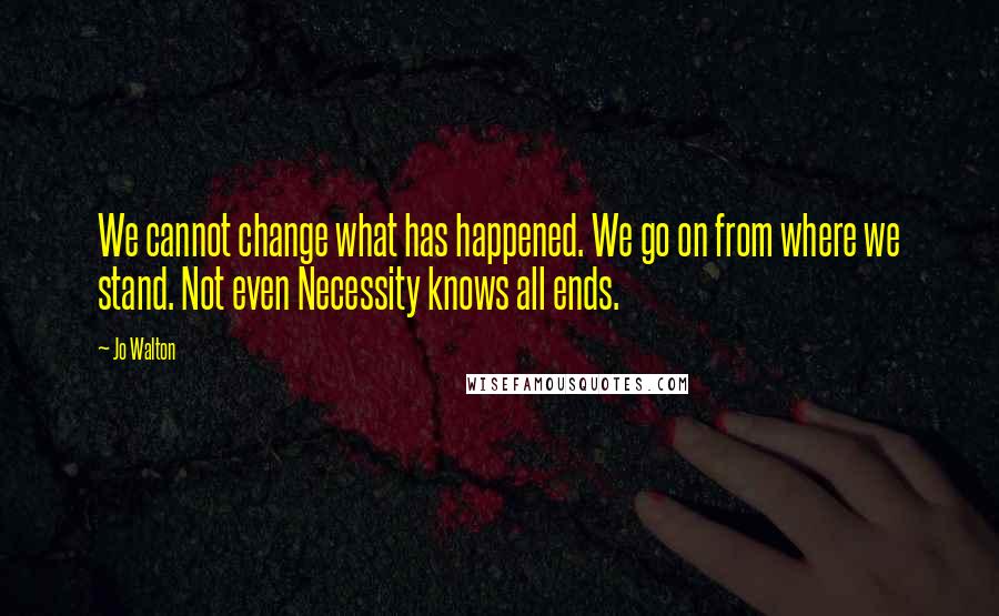 Jo Walton Quotes: We cannot change what has happened. We go on from where we stand. Not even Necessity knows all ends.