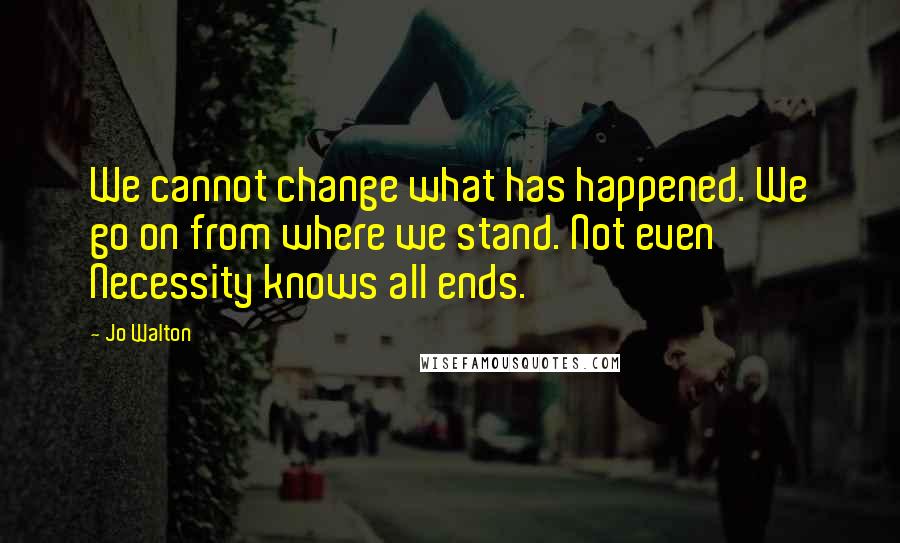 Jo Walton Quotes: We cannot change what has happened. We go on from where we stand. Not even Necessity knows all ends.