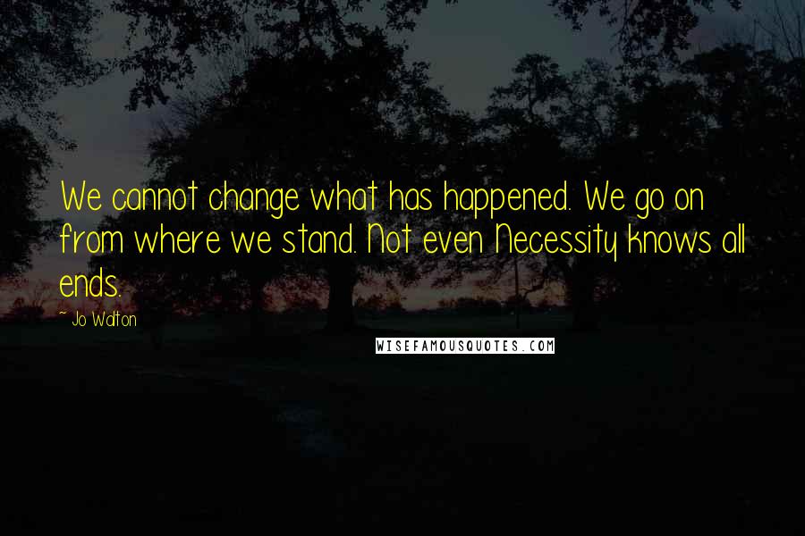 Jo Walton Quotes: We cannot change what has happened. We go on from where we stand. Not even Necessity knows all ends.