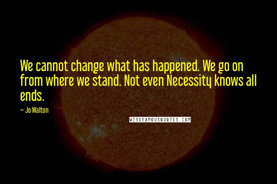 Jo Walton Quotes: We cannot change what has happened. We go on from where we stand. Not even Necessity knows all ends.